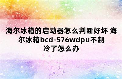 海尔冰箱的启动器怎么判断好坏 海尔冰箱bcd-576wdpu不制冷了怎么办